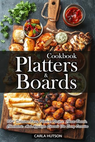 Platters And Boards Cookbook: 100+ Delicious Party Platters Recipes, Cheese Boards, Charcuterie, And Appetizer Spreads For Every Occasion