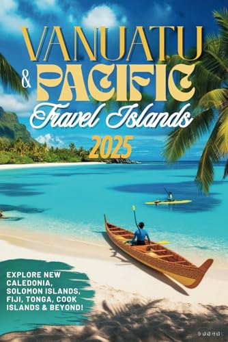 Vanuatu and South Pacific Islands Travel Guide 2025 : Explore New Caledonia, Solomon Islands, Fiji, Tonga, Cook Islands and Beyond