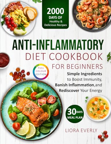 Anti-Inflammatory Cookbook for Beginners : 2000 Days of Healthy and Delicious Recipes with Simple Ingredients and a 30-Day Meal Plan to Boost Immunity Banish Inflammation and Rediscover Your Energy