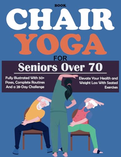 Chair Yoga For Seniors Over 70 Book: Fully Illustrated 50+ Poses, Complete Routines and a 28-Day Challenge To Elevate Your Health, Weight Loss With Seated Exercises