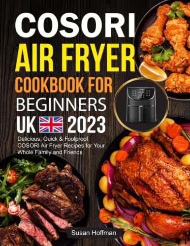COSORI Air Fryer Cookbook for Beginners UK 2023 : Delicious, Quick and Foolproof COSORI Air Fryer Recipes for Your Whole Family and Friends