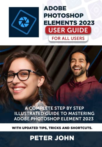 ADOBE PHOTOSHOP ELEMENT 2023 USER GUIDE FOR ALL USERS: A COMPLETE STEP BY STEP ILLUSTRATED GUIDE TO MASTERING ADOBE PHOTOSHOP ELEMENT 2023 WITH UPDATED TIPS, TRICKS AND SHORTCUTS