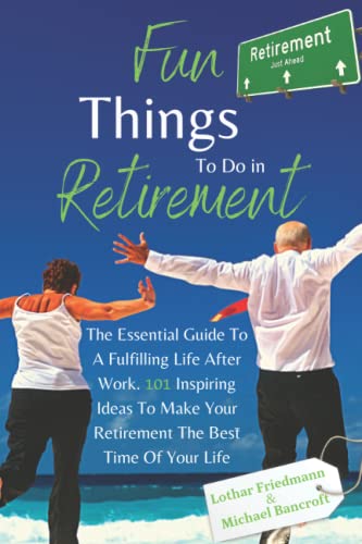 Fun Things To Do in Retirement: The Essential Guide To A Fulfilling Life After Work. 101 Inspiring Ideas To Make Your Retirement The Best Time Of Your Life