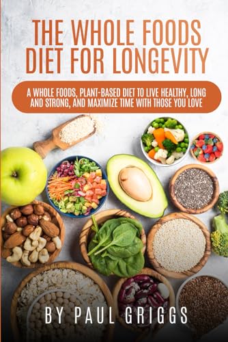The Whole Foods Diet for Longevity: A Whole Foods, Plant-Based Diet to Live Healthy, Long and Strong, and Maximize Time with Those You Love (The Whole Foods Diet for Longevity Series)