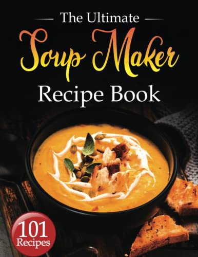 Soup Maker Recipe Book : The Ultimate Soup Maker Guide with 101 Quick and Delicious Recipes with Easy to Follow Instructions. Suitable for All Soup Makers. (Desserts and Snacks Included)