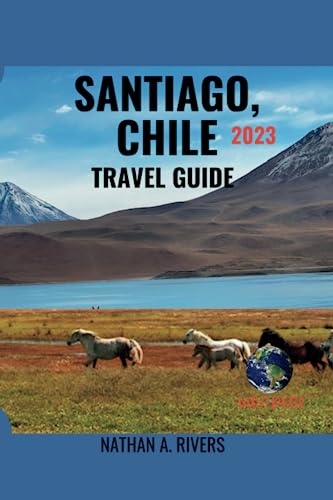 SANTIAGO, CHILE TRAVEL GUIDE 2023: A Comprehensive Guide To Experiencing The Iconic Landmarks, Nature Wonders, Hidden Gems, Best Sights and ... in Chile's Vibrant Capital (World's Wonders)