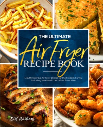 The Ultimate Air Fryer Recipe Book: Mouthwatering Air Fryer Dishes for the Modern Family including Weekend Lunchtime Favourites