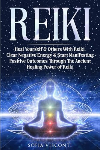 Reiki: Heal Yourself and Others with Reiki. Clear Negative Energy and Start Manifesting Positive Outcomes Through the Ancient Healing Power of Reiki