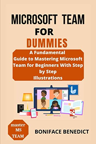 MICROSOFT TEAM FOR DUMMIES: A Fundamental Guide to Mastering Microsoft Team for Beginners With Step by Step Illustrations