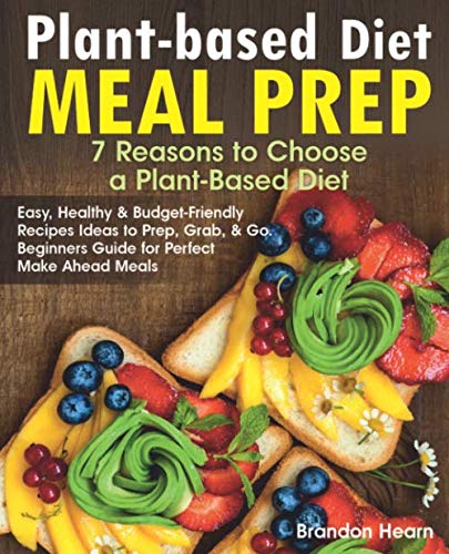 Plant-Based Diet Meal Prep: 7 Reasons to Choose a Plant-Based Diet. Easy, Healthy and Budget-Friendly Recipes Ideas to Prep, Grab, and Go. Beginners Guide for Perfect Make Ahead Meals