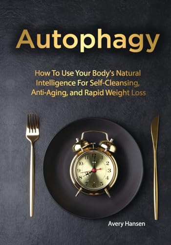 Autophagy: How to Use Your Body's Natural Intelligence for Self-Cleansing, Anti-Aging, and Rapid Weight Loss