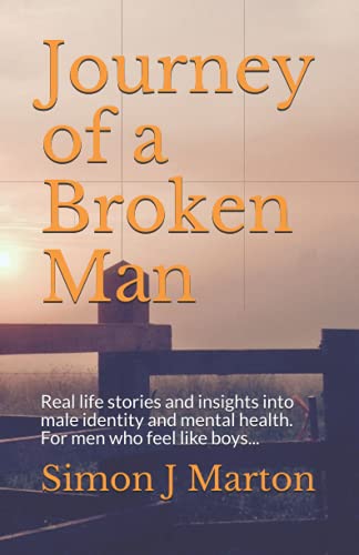 Journey of a Broken Man : Real Life Stories and Insights into Male Identity and Our Mental Health; for Men Who Feel Like Boys... .