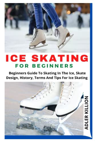 ICE SKATING FOR BEGINNERS: Beginners Guide To Skating In The Ice, Skate Design, History, Terms And Tips For Ice Skating