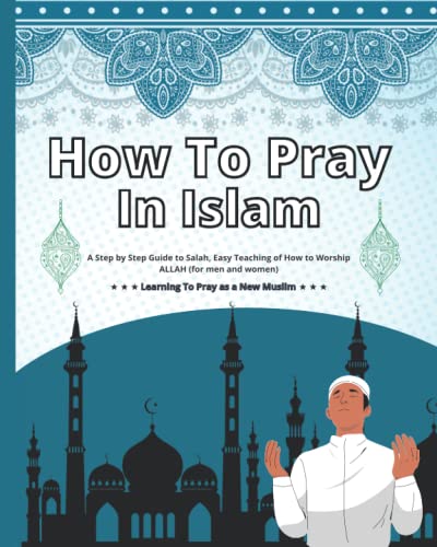 How To Pray In Islam: A Step by Step Guide to Salah, Easy Teaching of How to Worship ALLAH (for men and women), Learning To Pray as a New Muslim.