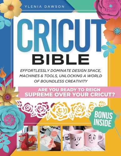 Cricut Bible : Effortlessly Dominate Design Space, Machines and Tools, Unlocking a World of Boundless Creativity. Are You Ready to Reign Supreme over Your Cricut?