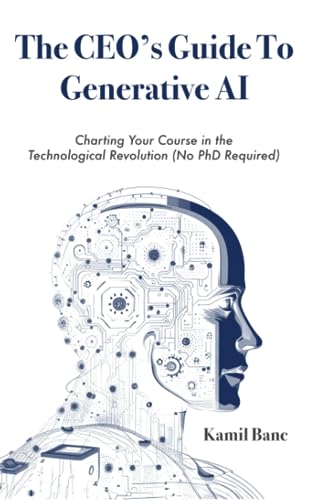 The CEO's Guide to Generative AI: Charting Your Course in the Technological Revolution (No PhD Required)