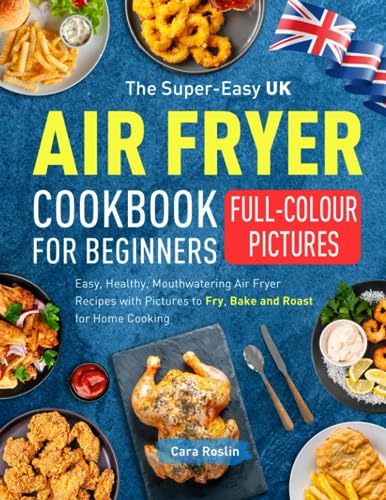 The Super-Easy UK Air Fryer Cookbook for Beginners: Easy, Healthy, Mouthwatering Air Fryer Recipes with Pictures to Fry, Bake and Roast for Home Cooking