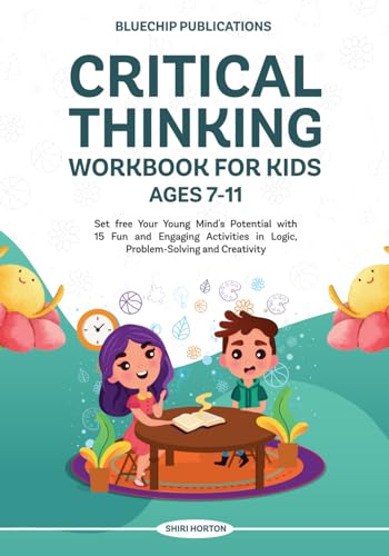 Critical Thinking Workbook for Kids Ages 7-11 : Set Free Your Young Mind's Potential with 15 Fun and Engaging Activities in Logic, Problem-Solving and Creativity