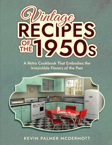 Vintage Recipes of the 1950s: A Retro Cookbook That Embodies the Irresistible Flavors of the Past (Vintage and Retro Cookbooks)