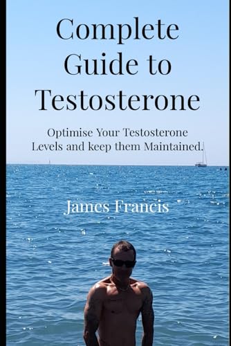 Complete Guide to Testosterone.: How to optimise Your T levels and Keep Them Optimised as You Get Older.