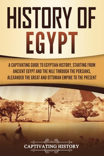 History of Egypt: A Captivating Guide to Egyptian History, Starting from Ancient Egypt and the Nile through the Persians, Alexander the Great, and the ... to the Present (Ancient Egyptian History)