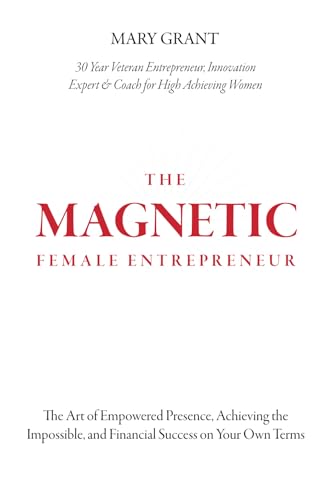 The Magnetic Female Entrepreneur: The Art of Empowered Presence, Rising to New Levels of Impact and Influence, and Financial Success on Your Own Terms
