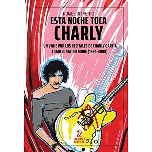 ESTA NOCHE TOCA CHARLY. UN VIAJE POR LOS RECITALES DE CHARLY GARCIA TOMO 2: SAY NO MORE (1994-2008)