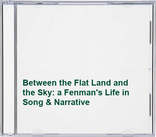 Between the Flat Land and the Sky: a Fenman's Life in Song & Narrative