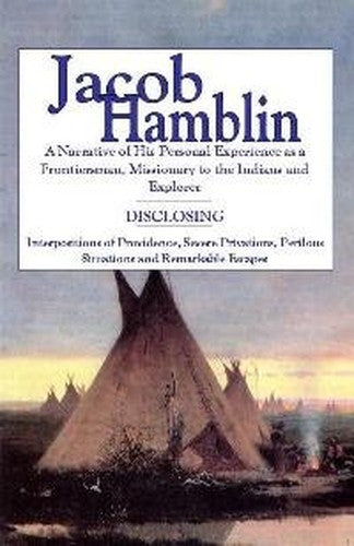 JACOB HAMBLIN - A Narrative of His Personal Experience As a Frontiersman, Missionary to the Indians and Explorer - Disclosing Interpositions of Providence, Severe Privations, Perilous Situations and Remarkable Escapes.