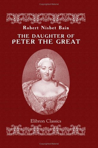 The Daughter of Peter the Great. A history of Russian diplomacy and of the Russian court under the Empress Elizabeth Petrovna, 1741-1762