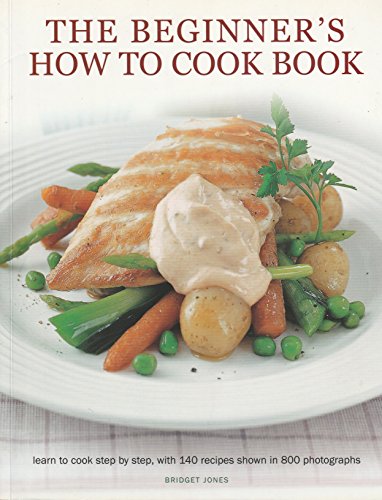 The Beginner's How To Cook Book: Learn to cook step by step, with 140 recipes shown in 800 photographs