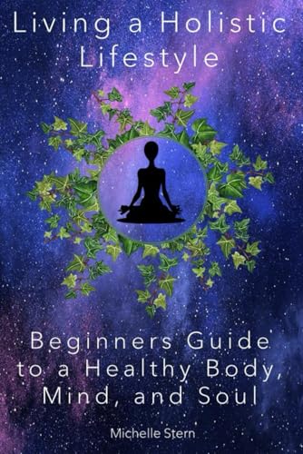 Living a Holistic Lifestyle: Beginners Guide to a Healthy Body, Mind, and Soul