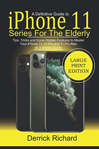 A Definitive Guide to iPHONE 11 SERIES FOR THE ELDERLY: Tips, Tricks And Some Hidden Features to Master Your iPhone 11, 11 Pro and 11 Pro Max As a Senior Citizen