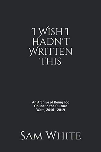I Wish I Hadn't Written This: An Archive of Being Too Online in the Culture Wars, 2016 - 2019