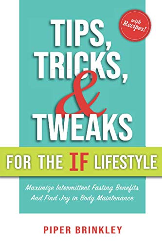 Tips, Tricks, and Tweaks for the IF Lifestyle: Maximize Intermittent Fasting Benefits and Find Joy in Body Maintenance