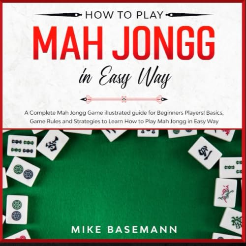 How to Play Mah Jongg in Easy Way: A Complete Mah Jongg Game illustrated Guide for Beginners Players!Basics, Instructions, Game Rules and Strategies to Learn How to Play Mah Jongg in Easy Way