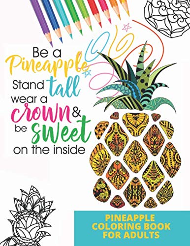 Pineapple Coloring Book for Adults : Be a Pineapple Wear a Crown and Be Sweet on the Inside Adult Coloring Pages for Stress Relief, Mindfulness and Inspiration