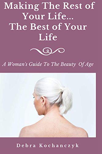Making The Rest of Your Life...The Best Of Your Life: A Woman's guide to The Beauty of Age