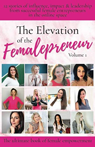 The Elevation of The Femalepreneur: 12 stories of influence, impact and leadership from successful female entrepreneurs in the online space