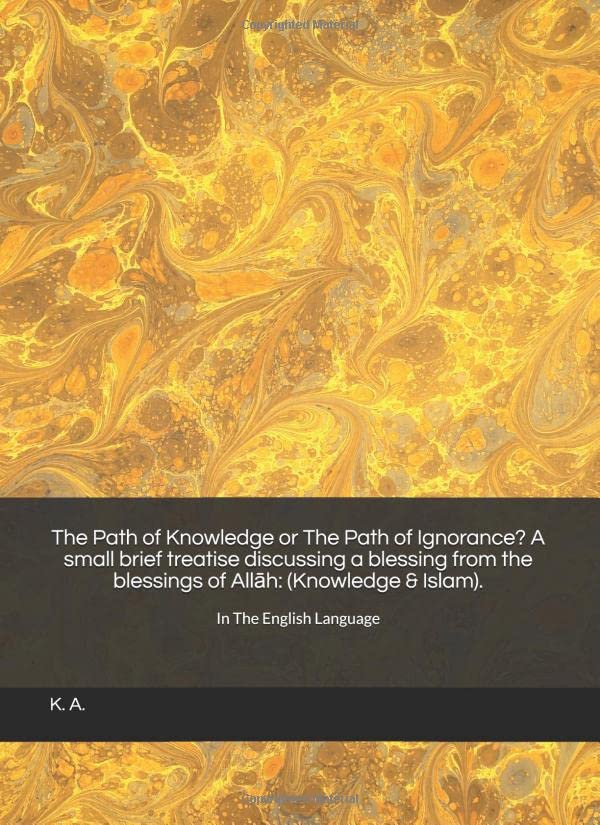 The Path of Knowledge or The Path of Ignorance? A small brief treatise discussing a blessing from the blessings of Allāh: (Knowledge & Islam).: In The English Language