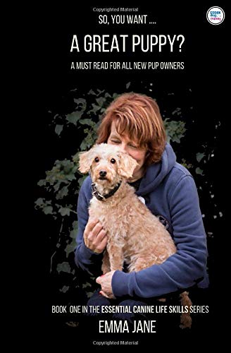 So, You Want .... A Great Puppy?: A must read for all new pup owners (The Essential Canine Life Skills Series)