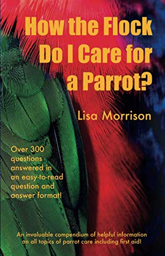 How the Flock Do I Care for a Parrot?: An invaluable compendium of helpful information of all topics of parrot care including first aid!