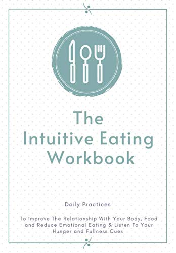 Intuitive Eating Workbook: Daily Practices to Improve the Relationship with Your Body, Food and Reduce Emotional Eating and Listen to Your Hunger and Fullness Cues