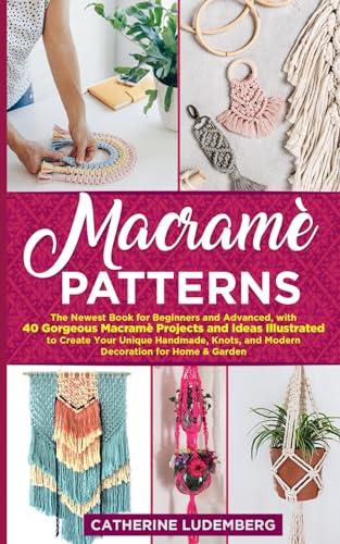 Macramè Patterns: The Newest Book for Beginners and Advanced, with 40 Gorgeous Macramè Projects and Ideas Illustrated to Create Your Unique Handmade, Knots, and Modern Decoration for Home & Garden