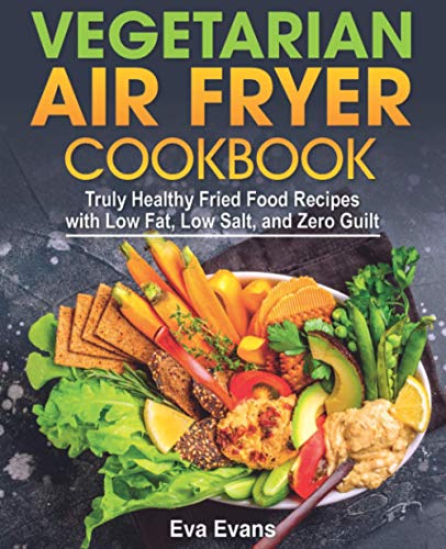 VEGETARIAN AIR FRYER COOKBOOK: Truly Healthy Fried Food Recipes with Low Fat, Low Salt, and Zero Guilt (Vegetarian Diet)