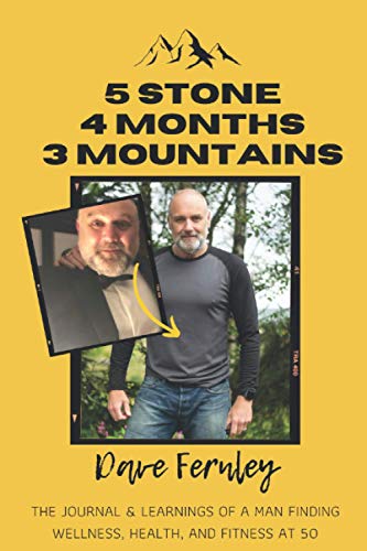 5 Stone 4 Months 3 Mountains: The Journal and Learnings of a Man Finding Wellness, Health and Fitness at 50