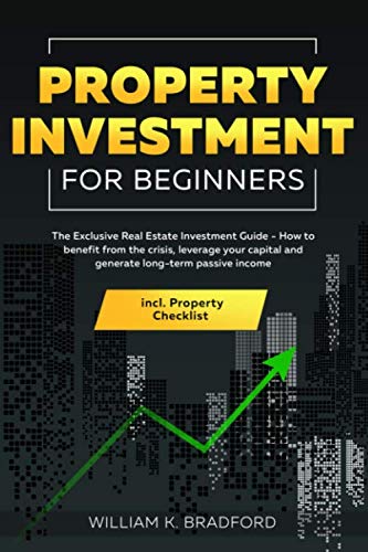 Property Investment For Beginners: The Exclusive Real Estate Investment Guide - How to benefit from the crisis, leverage your capital and generate long-term passive income incl. Property Checklist
