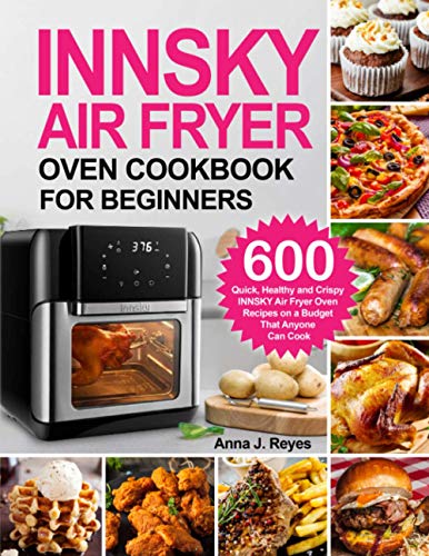 INNSKY AIR FRYER OVEN COOKBOOK FOR BEGINNERS: 600 Quick?Healthy and Crispy INNSKY Air Fryer Oven Recipes on a Budget That Anyone Can Cook