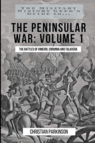 The Military History Geek's Guide To. . .The Peninsular War, Volume 1: The Battles of Vimeiro, Corunna and Talavera