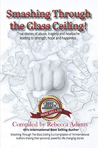 Smashing Through The Glass Ceiling: True stories of abuse, tragedy and heartache leading to strength, hope and happiness